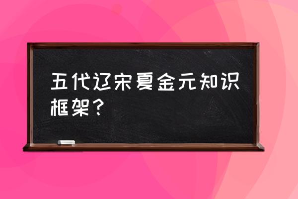 学习上怎么搭建知识框架 五代辽宋夏金元知识框架？