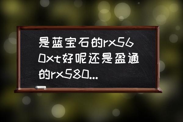 哪里可以买到蓝宝石rx560显卡 是蓝宝石的rx560xt好呢还是盈通的rx580 2048sp好呢？