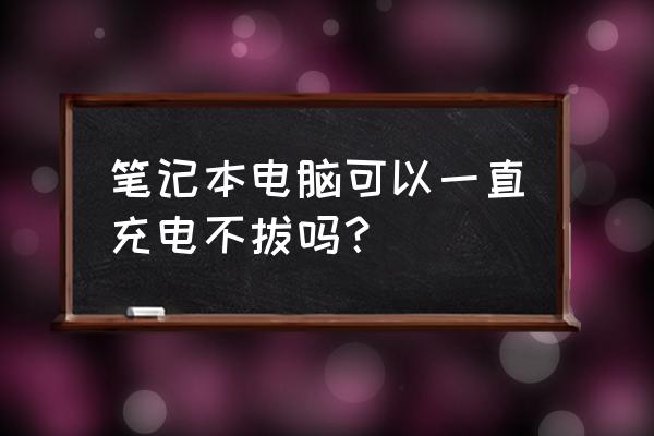 10年的笔记本电脑充电的正确方法 笔记本电脑可以一直充电不拔吗？