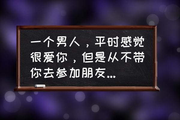 男人爱你却不想娶你的原因 一个男人，平时感觉很爱你，但是从不带你去参加朋友婚礼、聚会等，这是种什么心理呢？