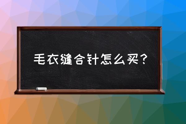 哪种毛线针最好 毛衣缝合针怎么买？