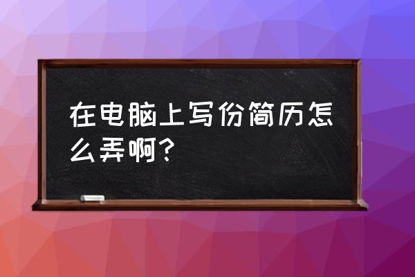 怎么在网上写一份简历保存到手机 在电脑上写份简历怎么弄啊？