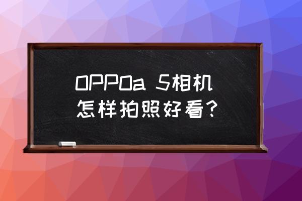 你知道怎么照相好看吗 OPPOa 5相机怎样拍照好看？