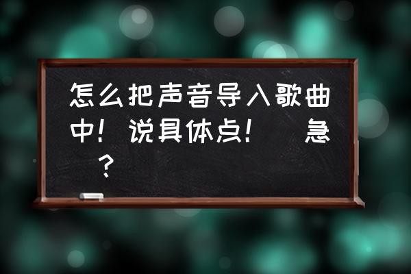 音乐剪辑怎么导入音乐 怎么把声音导入歌曲中！说具体点！（急）？