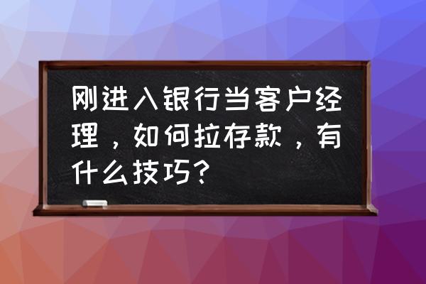 产品经理新人如何提升自己 刚进入银行当客户经理，如何拉存款，有什么技巧？