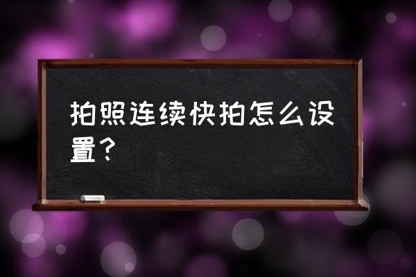 相机怎么快速连拍 拍照连续快拍怎么设置？