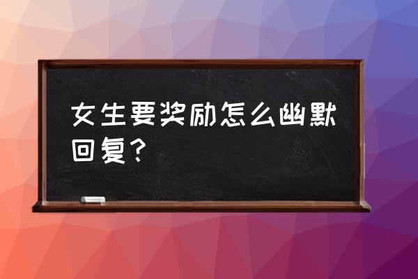 女生要奖励该怎样幽默风趣回答 女生要奖励怎么幽默回复？