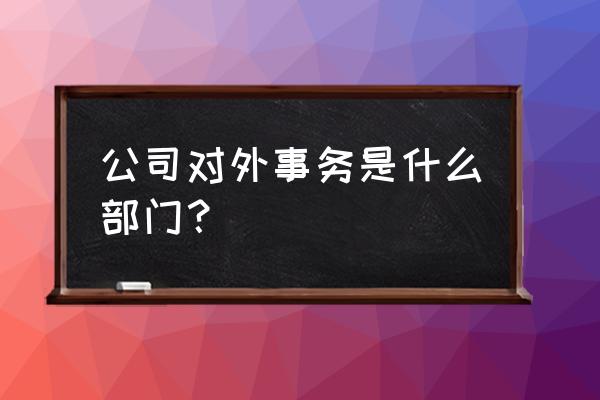 公司的公关是干嘛的 公司对外事务是什么部门？