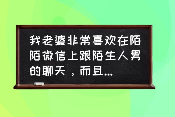 有没有在陌陌找到老婆的 我老婆非常喜欢在陌陌微信上跟陌生人男的聊天，而且还说要见面。怎么办？