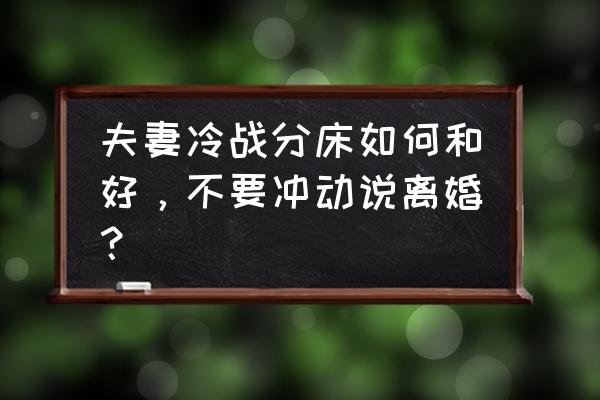 夫妻冷战用什么方式才能沟通 夫妻冷战分床如何和好，不要冲动说离婚？