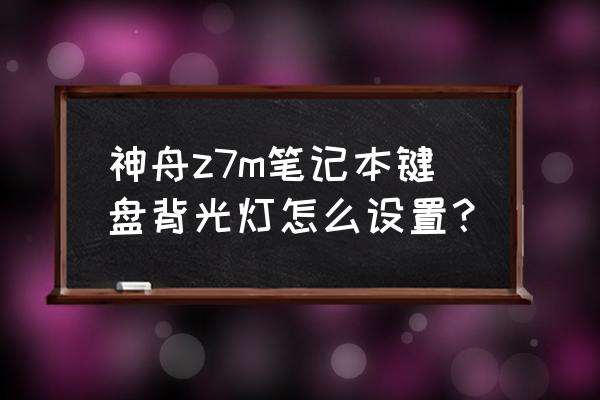 联想如何开启键盘背光灯 神舟z7m笔记本键盘背光灯怎么设置？