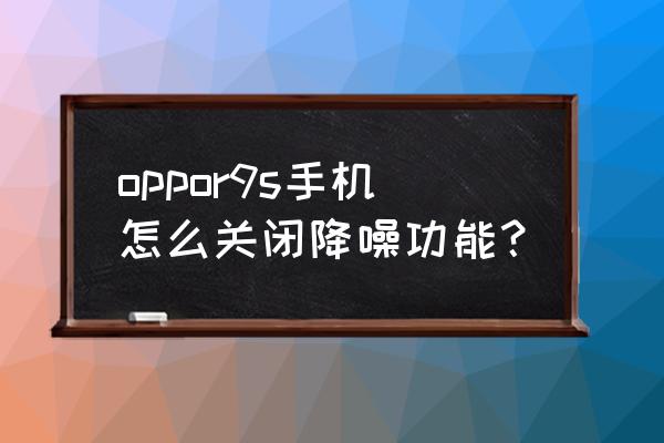 oppo手机的降噪功能在哪里 oppor9s手机怎么关闭降噪功能？