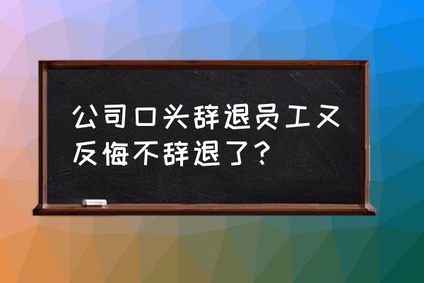 单位口头辞退一直不出书面通知 公司口头辞退员工又反悔不辞退了？