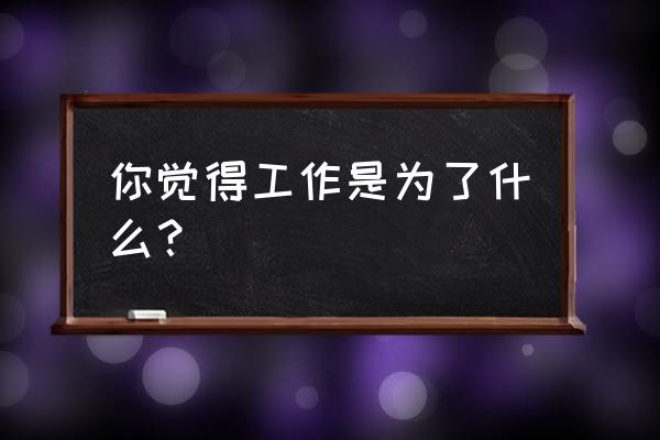 你对工作的态度藏着你的命运 你觉得工作是为了什么？