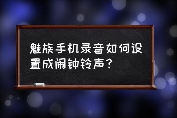 魅族手机自动录音能传到云端吗 魅族手机录音如何设置成闹钟铃声？