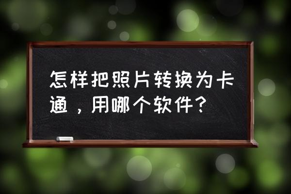 卡通版照片怎么做 怎样把照片转换为卡通，用哪个软件？