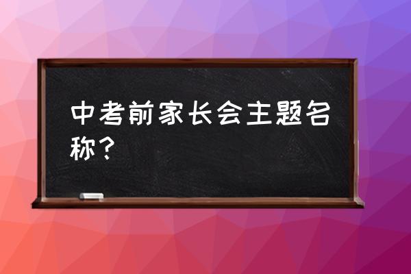 家长会怎么开有意义 中考前家长会主题名称？