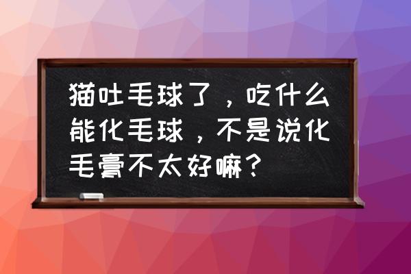 猫毛球症严重吃不下化毛膏 猫吐毛球了，吃什么能化毛球，不是说化毛膏不太好嘛？