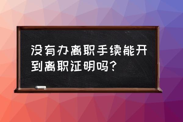 离职手续已交接但不给开离职证明 没有办离职手续能开到离职证明吗？