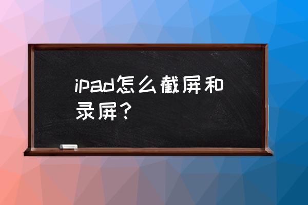 ipad屏幕录制最长可以录多久 ipad怎么截屏和录屏？