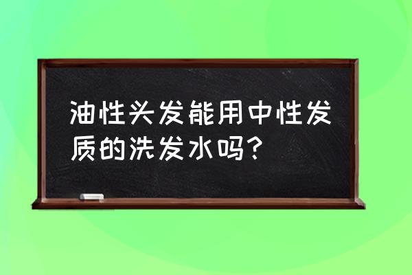 油性洗发水适合什么发质 油性头发能用中性发质的洗发水吗？