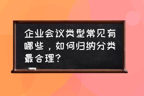 如何开好企业管理会议 企业会议类型常见有哪些，如何归纳分类最合理？