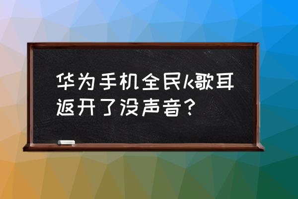 华为手机全民k歌耳返没有音效 华为手机全民k歌耳返开了没声音？