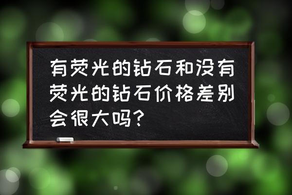 钻石价格相差很大的原因 有荧光的钻石和没有荧光的钻石价格差别会很大吗？