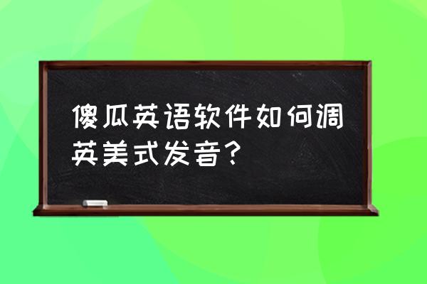 傻瓜英语终身会员多少钱 傻瓜英语软件如何调英美式发音？