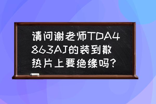 TDA4863用啥代替 请问谢老师TDA4863AJ的装到散热片上要绝缘吗？