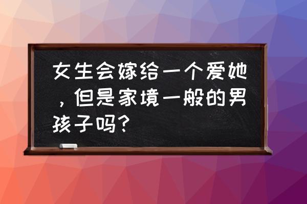 条件好和感情好哪一种更适合婚姻 女生会嫁给一个爱她，但是家境一般的男孩子吗？