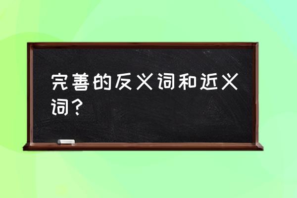 发展到完善的程度用成熟造句 完善的反义词和近义词？