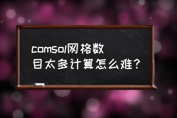 comsol怎么清除网格和计算结果 comsol网格数目太多计算怎么难？