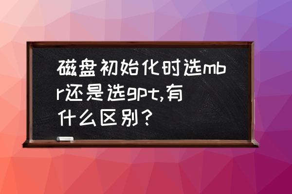 老电脑磁盘分区选择mbr还是gpt 磁盘初始化时选mbr还是选gpt,有什么区别？