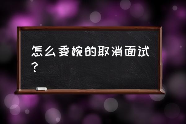 怎么样委婉拒绝面试后的应聘 怎么委婉的取消面试？