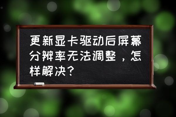 显卡突然不能调分辨率了 更新显卡驱动后屏幕分辨率无法调整，怎样解决？