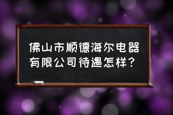 许继低压电动机保护器说明书 佛山市顺德海尔电器有限公司待遇怎样？