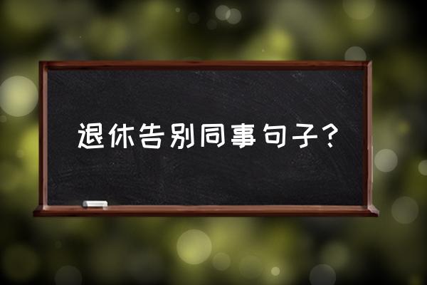 最经典的离别句子 退休告别同事句子？