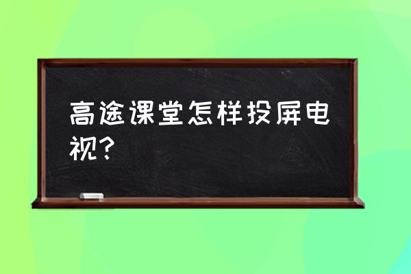 高途怎么打开小窗口播放 高途课堂怎样投屏电视？