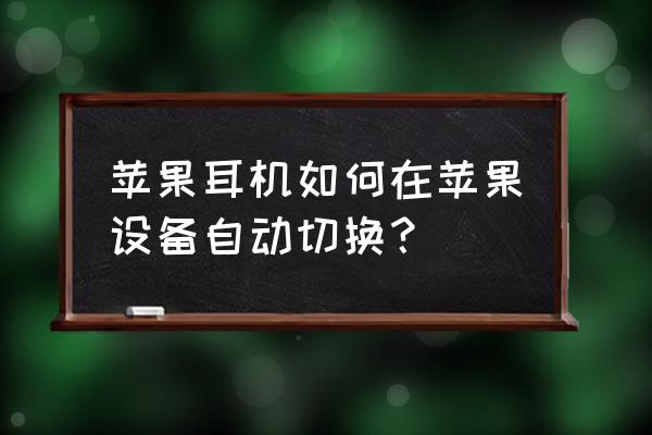 苹果耳机airpods怎么切换音乐 苹果耳机如何在苹果设备自动切换？