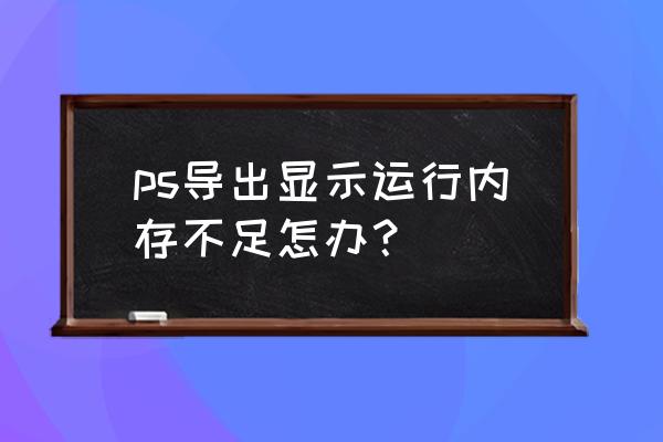 ps保存图片怎么又清楚内存又小 ps导出显示运行内存不足怎办？