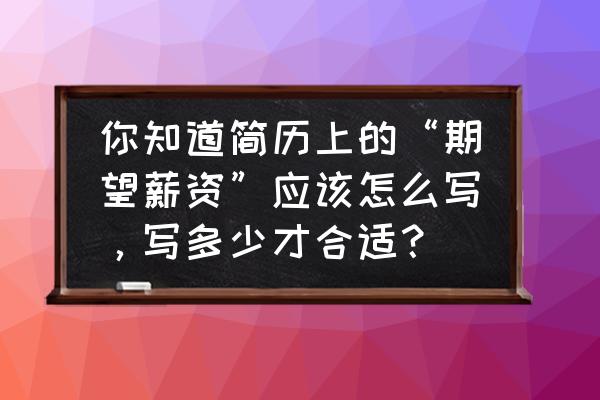 面试怎么提自己的薪资期望比较好 你知道简历上的“期望薪资”应该怎么写，写多少才合适？