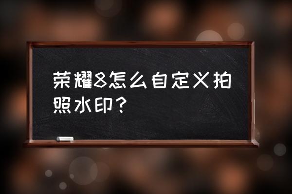 荣耀手机怎么设置拍照带时间水印 荣耀8怎么自定义拍照水印？