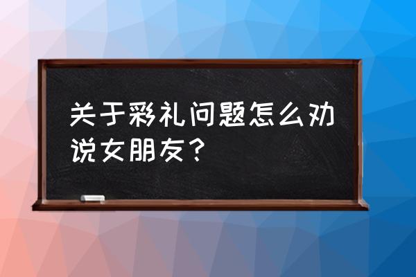 怎么降低自己的择偶标准 关于彩礼问题怎么劝说女朋友？