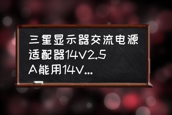 三星显示器14v插头型号 三星显示器交流电源适配器14V2.5A能用14V3A的交流电源适配器吗？