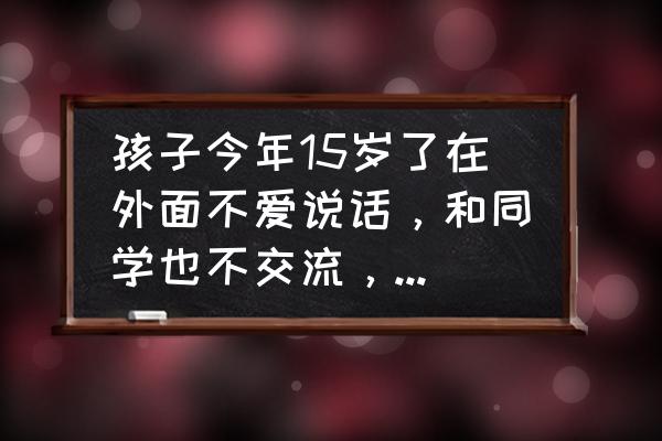 孩子跟同学搞不好关系该如何处理 孩子今年15岁了在外面不爱说话，和同学也不交流，成绩一直名列前茅，怎么办？