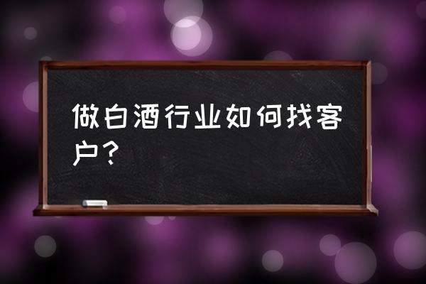 怎么找客户最有效方法 做白酒行业如何找客户？