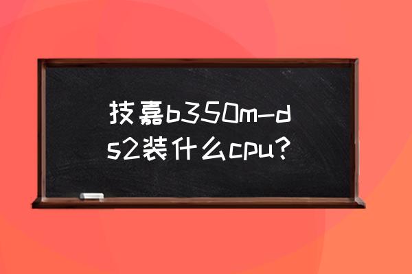 b350安装系统bios怎么设置 技嘉b350m-ds2装什么cpu？