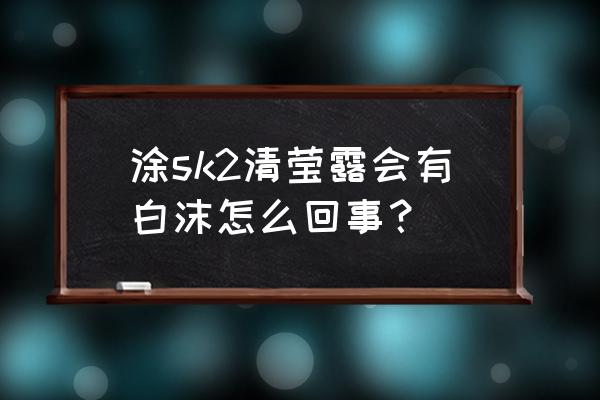 skii清莹露的正确使用方法 涂sk2清莹露会有白沫怎么回事？