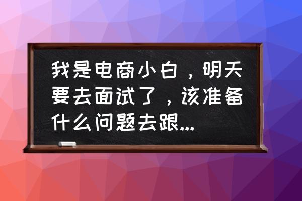 面试问你为何选择电商岗位 我是电商小白，明天要去面试了，该准备什么问题去跟老板聊好呢？